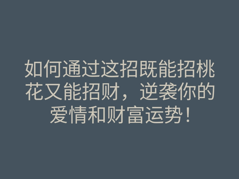 如何通过这招既能招桃花又能招财，逆袭你的爱情和财富运势！