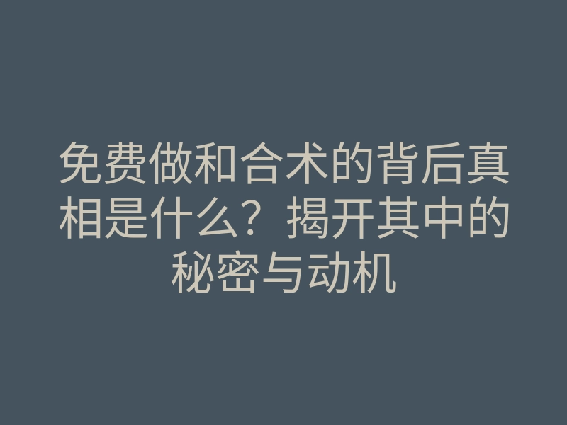 免费做和合术的背后真相是什么?揭开其中的秘密与动机