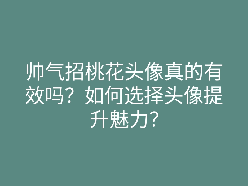帅气招桃花头像真的有效吗?如何选择头像提升魅力?