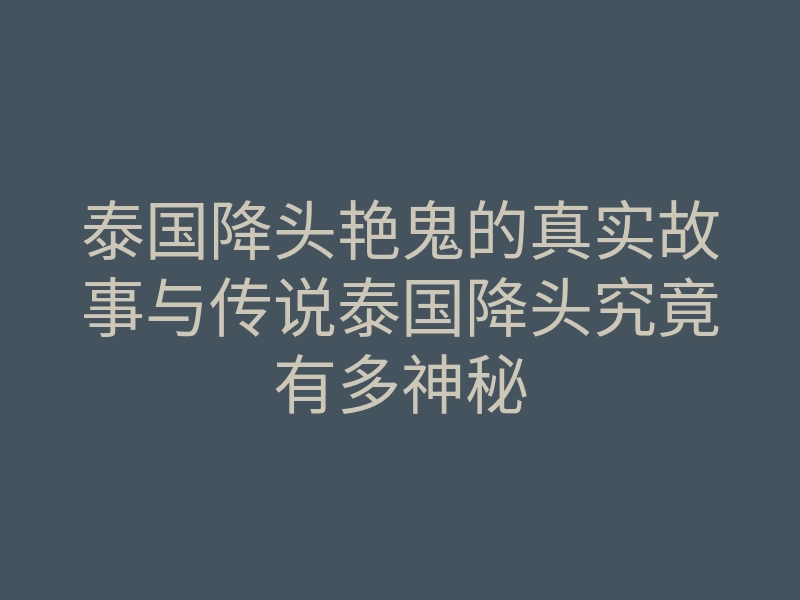 泰国降头艳鬼的真实故事与传说泰国降头究竟有多神秘