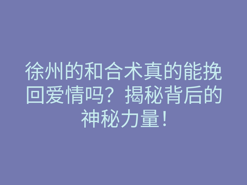 徐州的和合术真的能挽回爱情吗?揭秘背后的神秘力量!