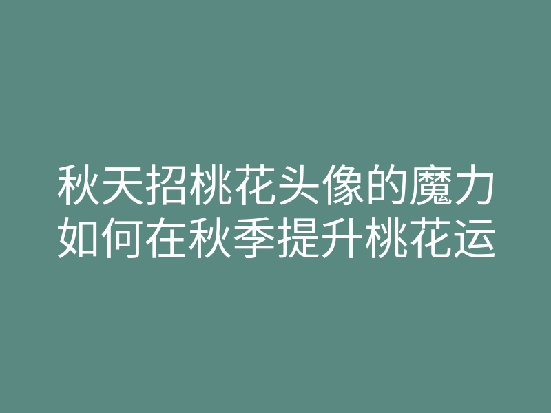 秋天招桃花头像的魔力如何在秋季提升桃花运
