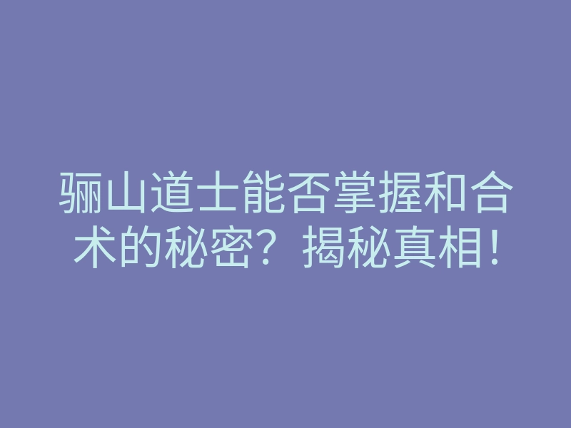 骊山道士能否掌握和合术的秘密?揭秘真相!