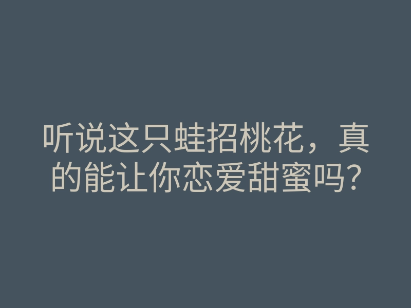听说这只蛙招桃花,真的能让你恋爱甜蜜吗?