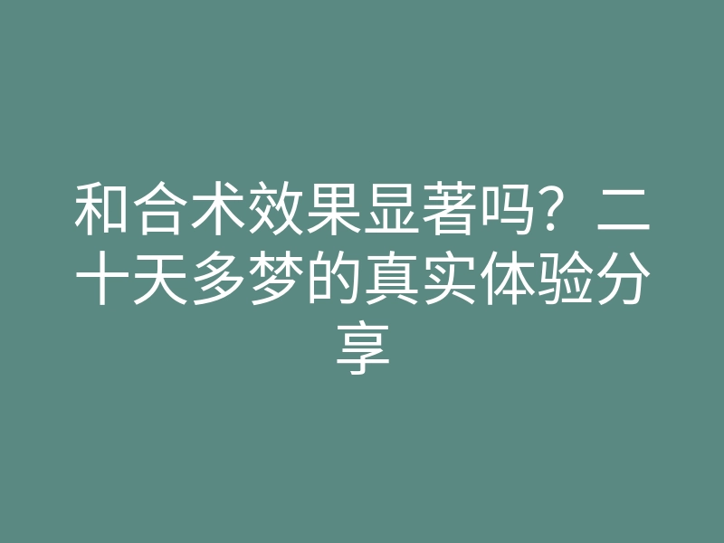 和合术效果显著吗?二十天多梦的真实体验分享