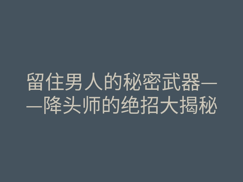 留住男人的秘密武器——降头师的绝招大揭秘