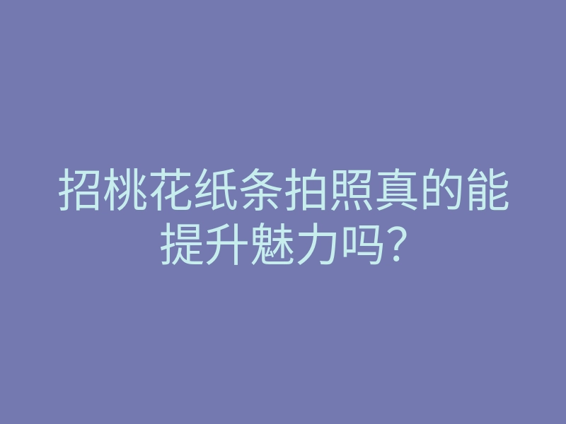 招桃花纸条拍照真的能提升魅力吗？