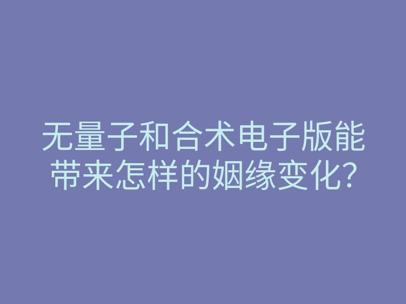 无量子和合术电子版能带来怎样的姻缘变化?