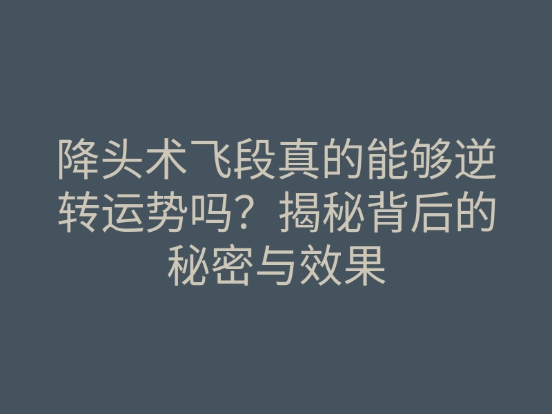 降头术飞段真的能够逆转运势吗?揭秘背后的秘密与效果