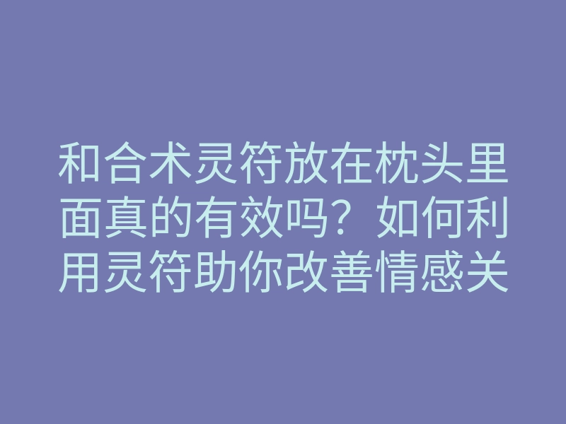 和合术灵符放在枕头里面真的有效吗?如何利用灵符助你改善情感关系
