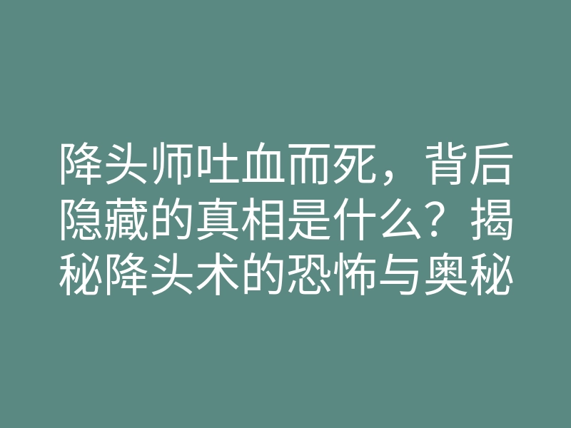 降头师吐血而死,背后隐藏的真相是什么?揭秘降头术的恐怖与奥秘