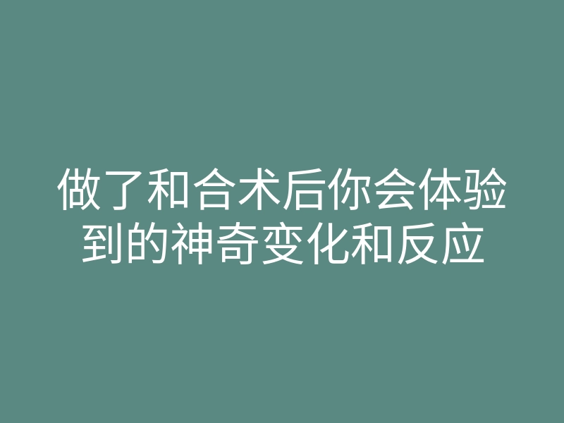 做了和合术后你会体验到的神奇变化和反应