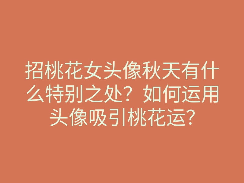 招桃花女头像秋天有什么特别之处?如何运用头像吸引桃花运?
