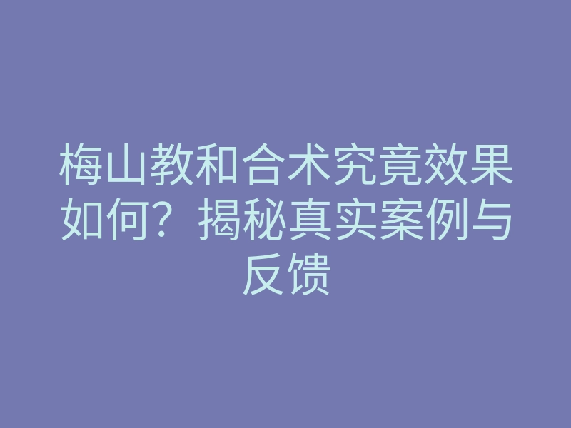 梅山教和合术究竟效果如何?揭秘真实案例与反馈