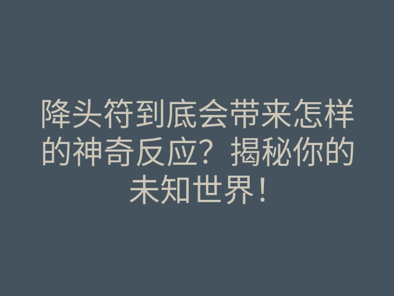 降头符到底会带来怎样的神奇反应?揭秘你的未知世界!