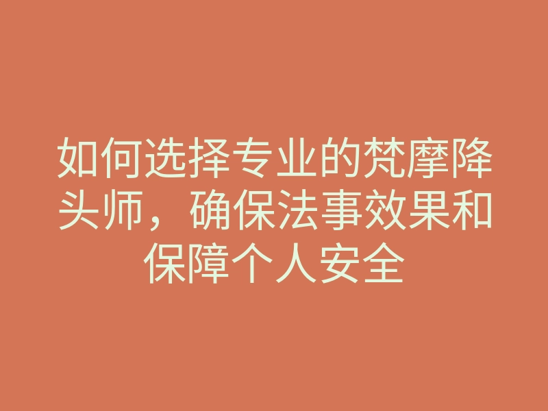 如何选择专业的梵摩降头师，确保法事效果和保障个人安全