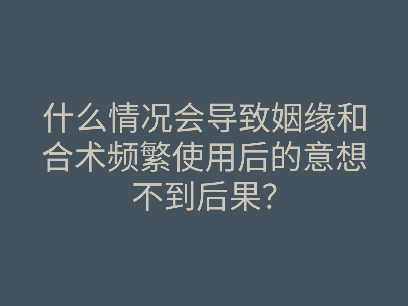 什么情况会导致姻缘和合术频繁使用后的意想不到后果？