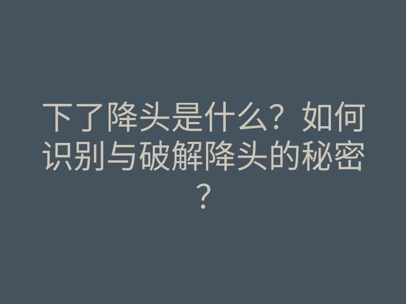下了降头是什么?如何识别与破解降头的秘密?