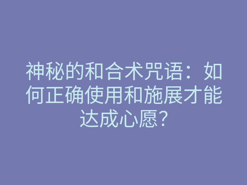 神秘的和合术咒语:如何正确使用和施展才能达成心愿?