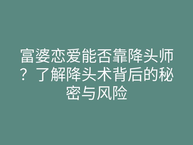 富婆恋爱能否靠降头师?了解降头术背后的秘密与风险
