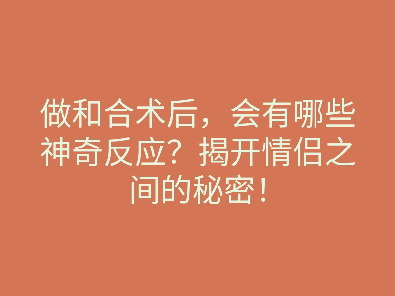 做和合术后,会有哪些神奇反应?揭开情侣之间的秘密!