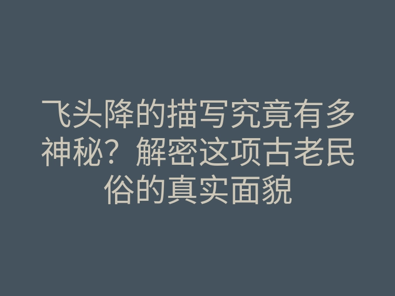 飞头降的描写究竟有多神秘？解密这项古老民俗的真实面貌
