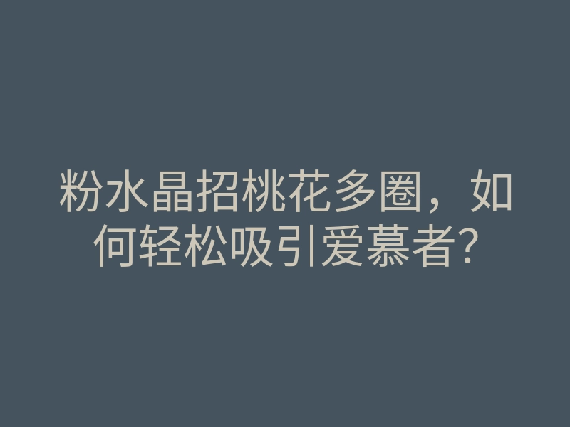 粉水晶招桃花多圈,如何轻松吸引爱慕者?