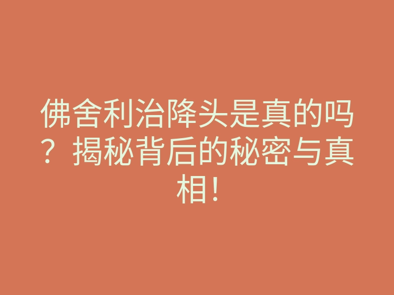 佛舍利治降头是真的吗?揭秘背后的秘密与真相!