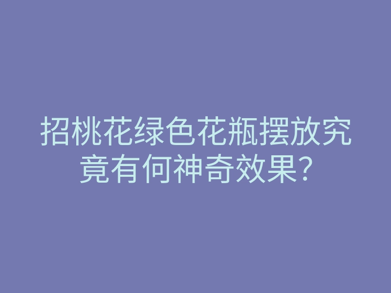 招桃花绿色花瓶摆放究竟有何神奇效果？