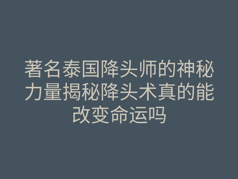 著名泰国降头师的神秘力量揭秘降头术真的能改变命运吗
