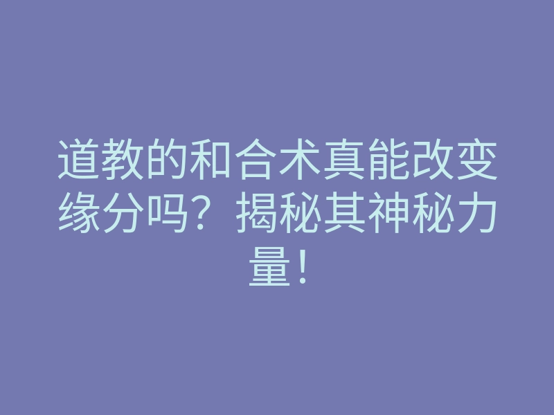 道教的和合术真能改变缘分吗?揭秘其神秘力量!