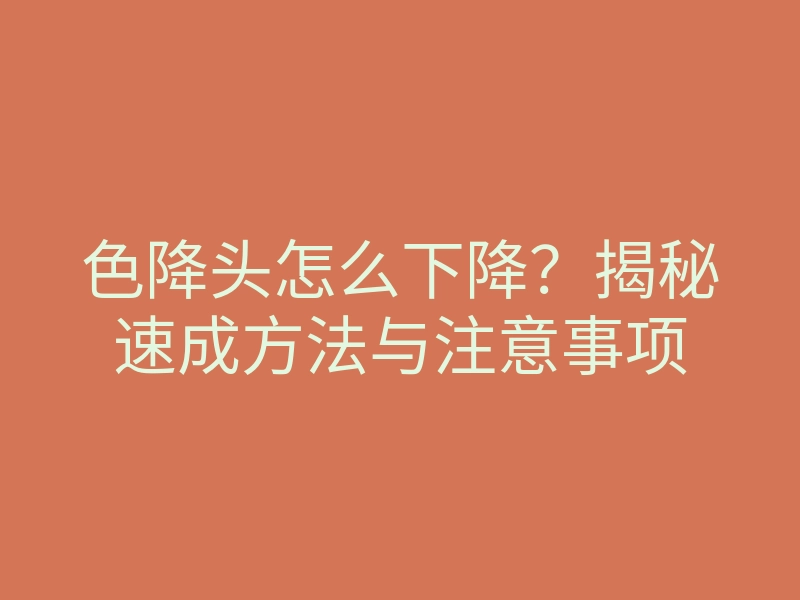 色降头怎么下降?揭秘速成方法与注意事项