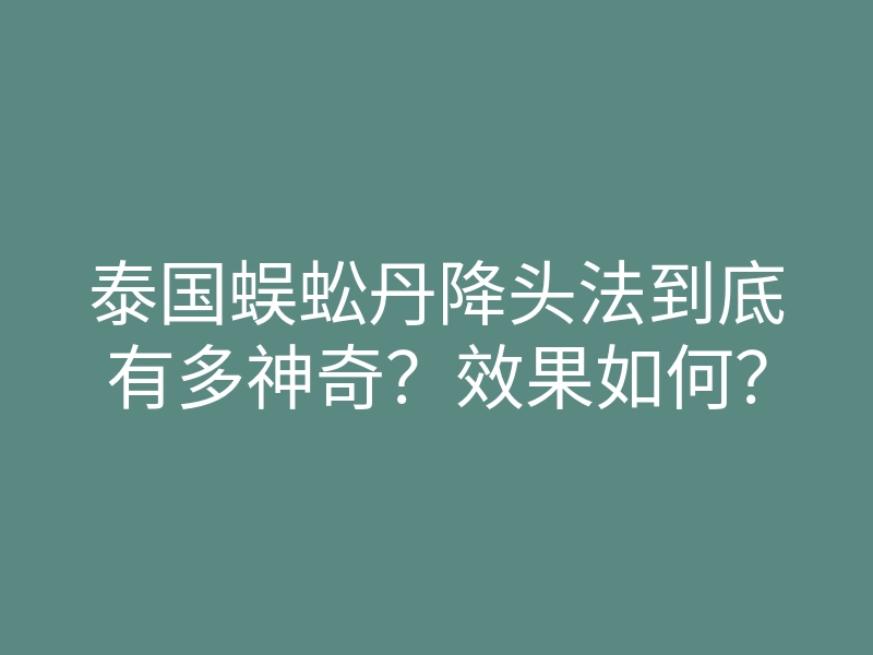 泰国蜈蚣丹降头法到底有多神奇?效果如何?