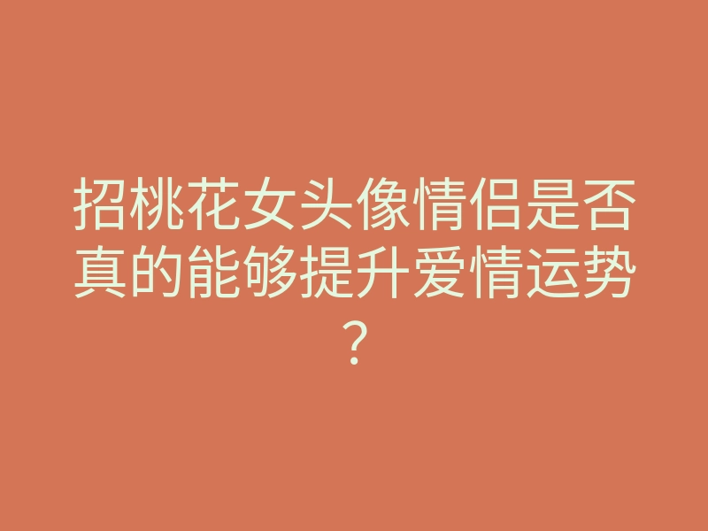 招桃花女头像情侣是否真的能够提升爱情运势?