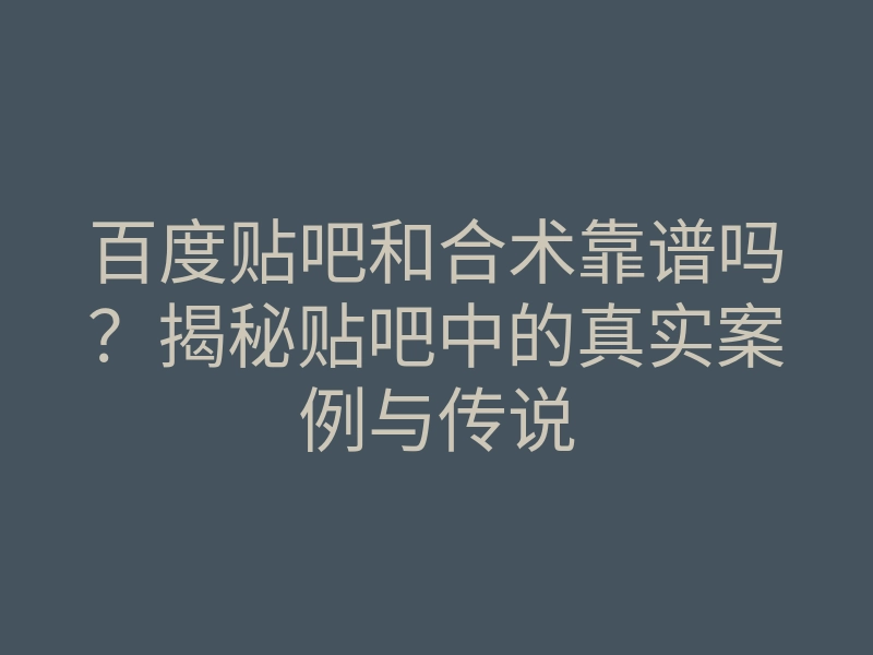百度贴吧和合术靠谱吗?揭秘贴吧中的真实案例与传说
