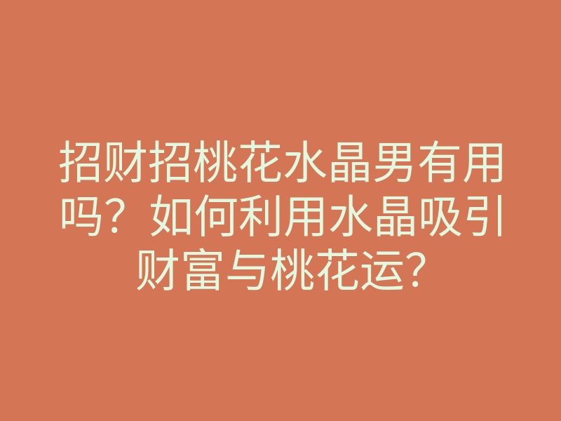 招财招桃花水晶男有用吗?如何利用水晶吸引财富与桃花运?