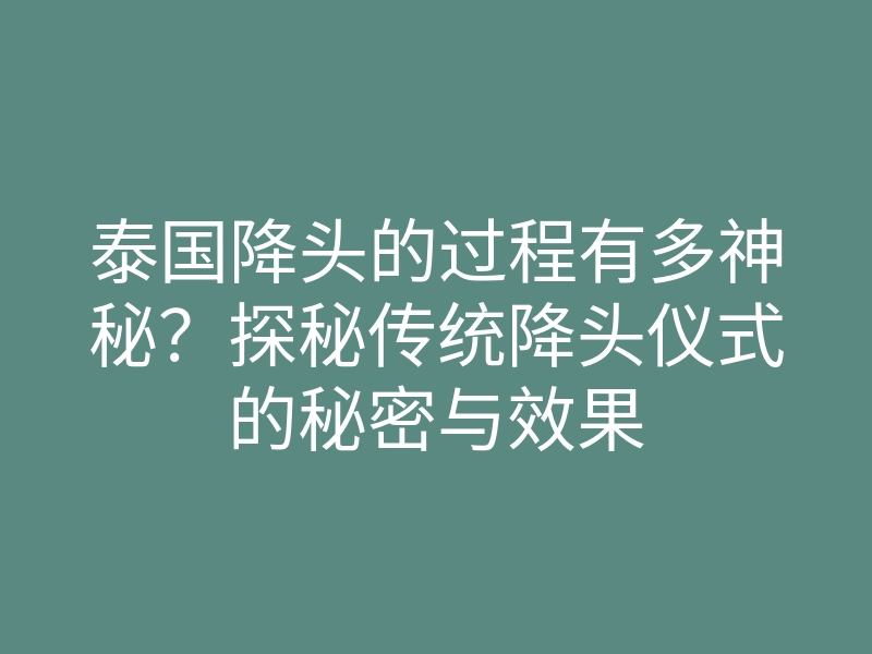 泰国降头的过程有多神秘?探秘传统降头仪式的秘密与效果