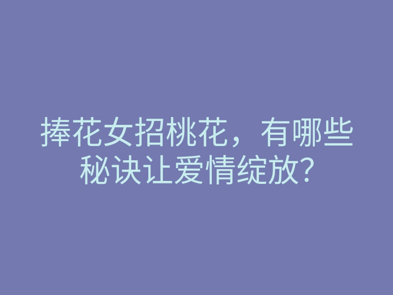 捧花女招桃花,有哪些秘诀让爱情绽放?