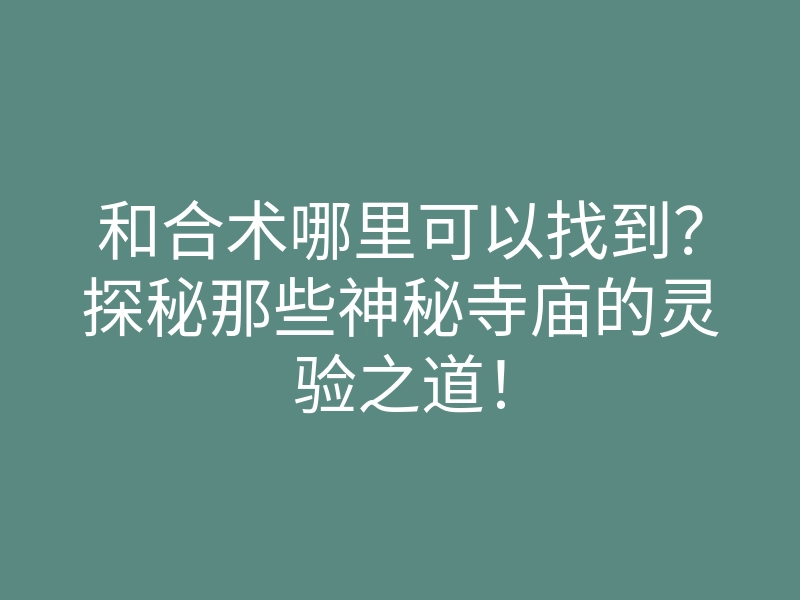 和合术哪里可以找到?探秘那些神秘寺庙的灵验之道!