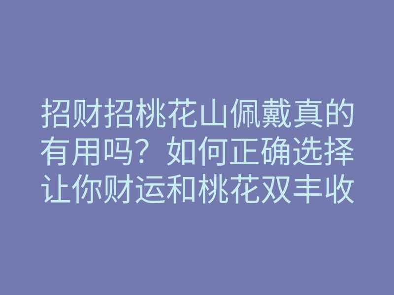 招财招桃花山佩戴真的有用吗？如何正确选择让你财运和桃花双丰收？