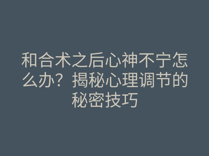 和合术之后心神不宁怎么办?揭秘心理调节的秘密技巧