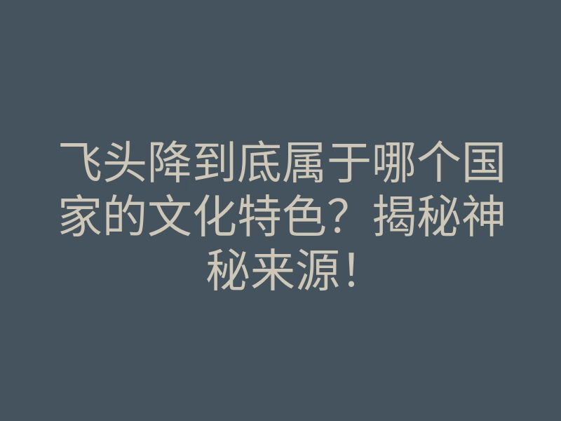飞头降到底属于哪个国家的文化特色?揭秘神秘来源!