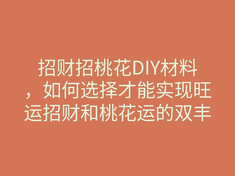 招财招桃花DIY材料,如何选择才能实现旺运招财和桃花运的双丰收?