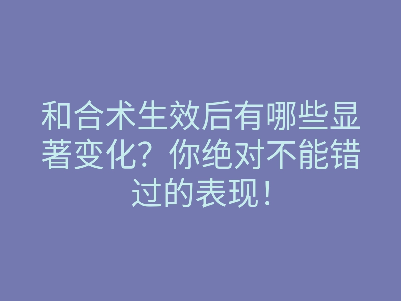 和合术生效后有哪些显著变化?你绝对不能错过的表现!