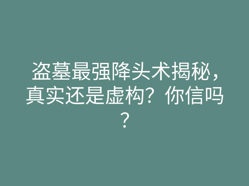 盗墓最强降头术揭秘,真实还是虚构?你信吗?
