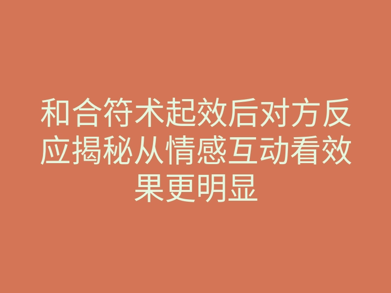 和合符术起效后对方反应揭秘从情感互动看效果更明显