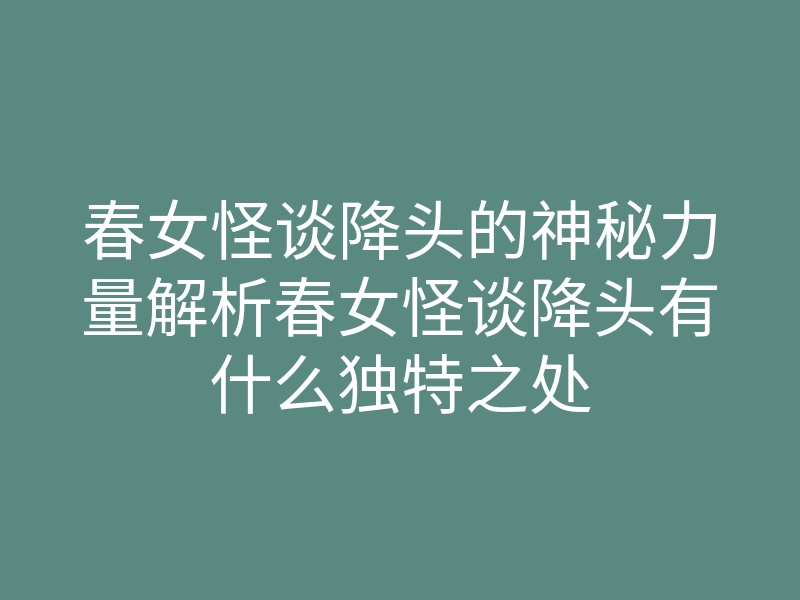 春女怪谈降头的神秘力量解析春女怪谈降头有什么独特之处