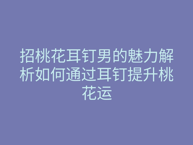 招桃花耳钉男的魅力解析如何通过耳钉提升桃花运