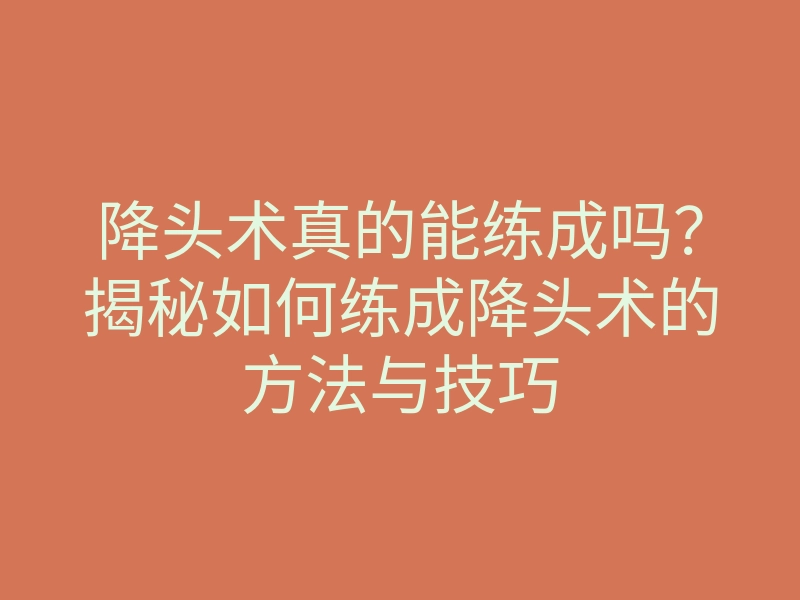 降头术真的能练成吗?揭秘如何练成降头术的方法与技巧