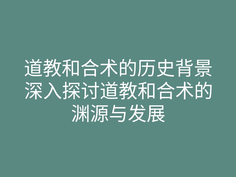 道教和合术的历史背景深入探讨道教和合术的渊源与发展